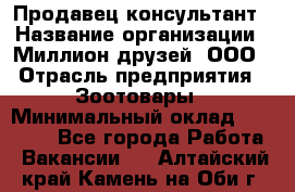 Продавец-консультант › Название организации ­ Миллион друзей, ООО › Отрасль предприятия ­ Зоотовары › Минимальный оклад ­ 35 000 - Все города Работа » Вакансии   . Алтайский край,Камень-на-Оби г.